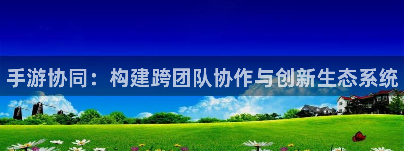 摩根娱乐这个平台怎么样呀：手游协同：构建跨团队协作与创新生态