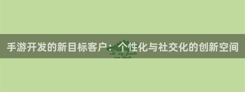 摩根娱乐网址：手游开发的新目标客户：个性化与社交化的创新空间