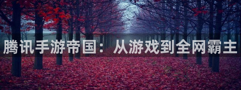 摩根娱乐app下载安装最新版：腾讯手游帝国：从游戏到全网霸主