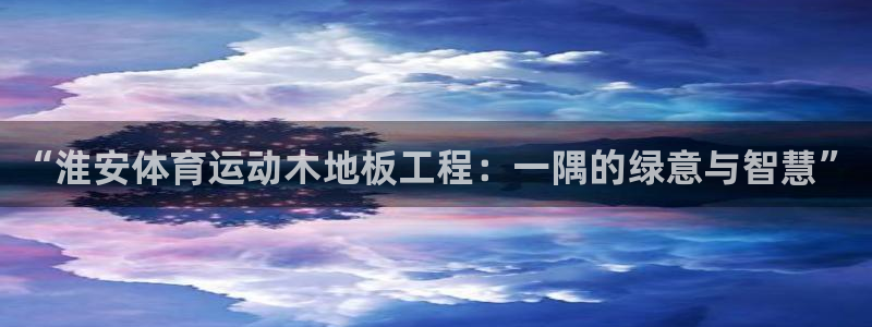 球速体育：“淮安体育运动木地板工程：一隅的绿意与智慧”