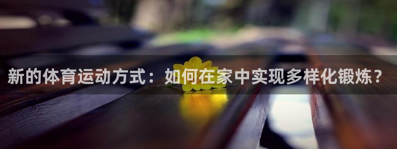 球速体育：新的体育运动方式：如何在家中实现多样化锻炼？